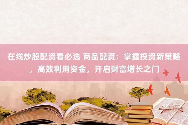 在线炒股配资看必选 商品配资：掌握投资新策略，高效利用资金，开启财富增长之门