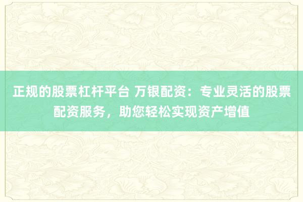正规的股票杠杆平台 万银配资：专业灵活的股票配资服务，助您轻松实现资产增值