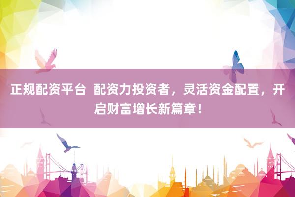 正规配资平台  配资力投资者，灵活资金配置，开启财富增长新篇章！