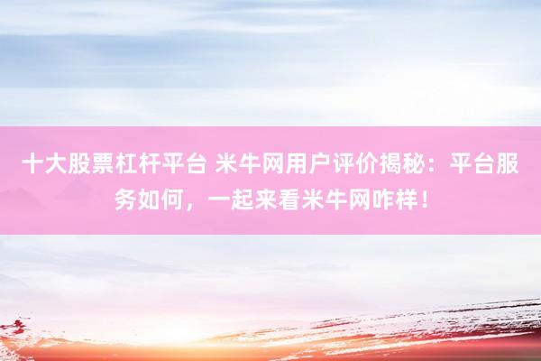 十大股票杠杆平台 米牛网用户评价揭秘：平台服务如何，一起来看米牛网咋样！