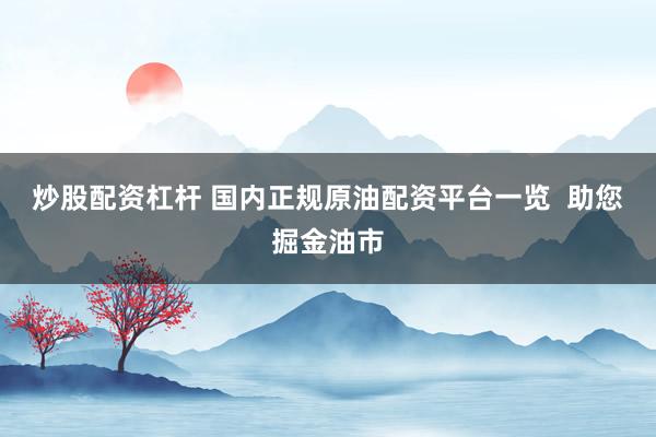 炒股配资杠杆 国内正规原油配资平台一览  助您掘金油市