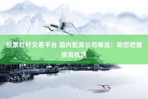 股票杠杆交易平台 国内配资公司精选：助您把握投资机遇