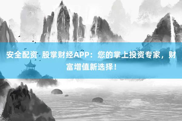 安全配资  股掌财经APP：您的掌上投资专家，财富增值新选择！