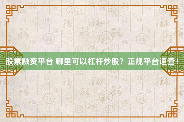 股票融资平台 哪里可以杠杆炒股？正规平台速查！