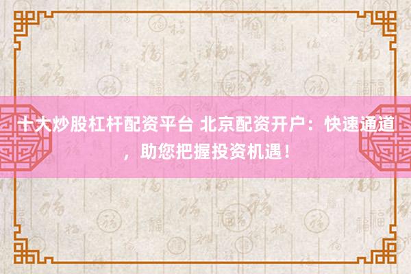 十大炒股杠杆配资平台 北京配资开户：快速通道，助您把握投资机遇！