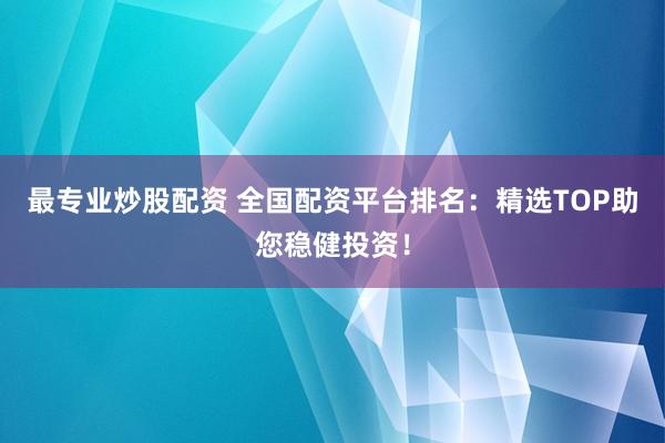 最专业炒股配资 全国配资平台排名：精选TOP助您稳健投资！
