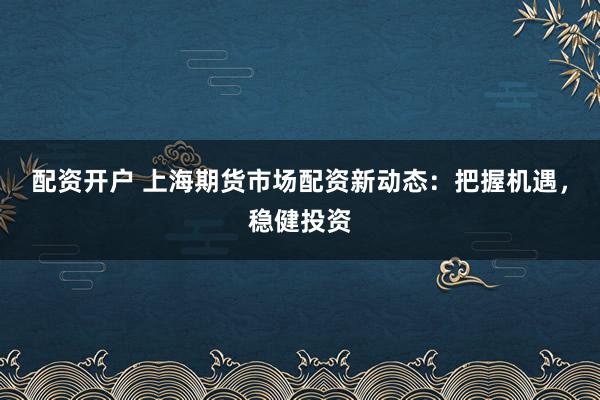 配资开户 上海期货市场配资新动态：把握机遇，稳健投资