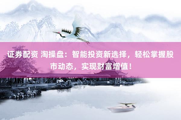 证券配资 淘操盘：智能投资新选择，轻松掌握股市动态，实现财富增值！