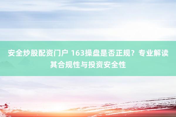 安全炒股配资门户 163操盘是否正规？专业解读其合规性与投资安全性