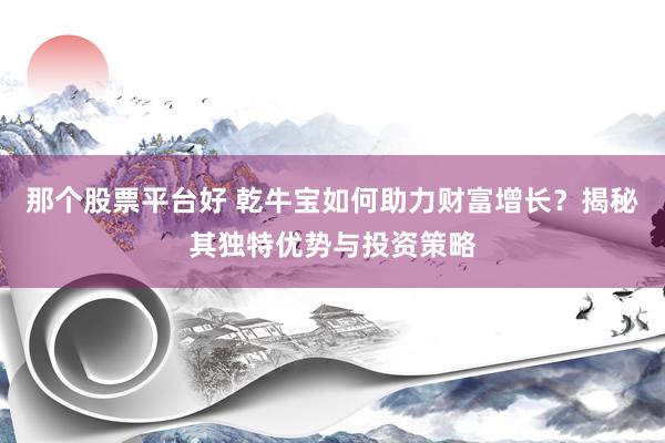 那个股票平台好 乾牛宝如何助力财富增长？揭秘其独特优势与投资策略