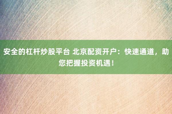 安全的杠杆炒股平台 北京配资开户：快速通道，助您把握投资机遇！