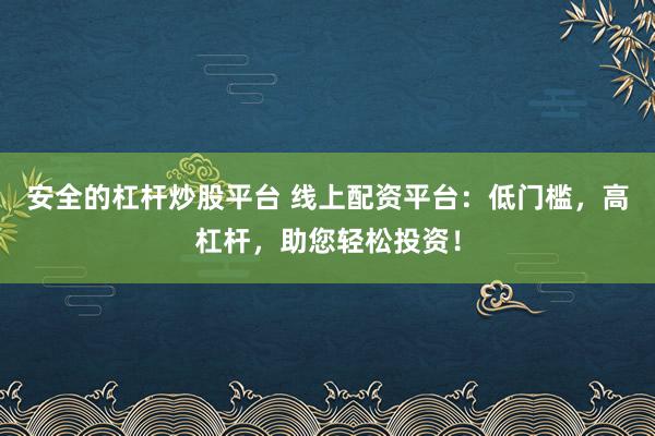 安全的杠杆炒股平台 线上配资平台：低门槛，高杠杆，助您轻松投资！