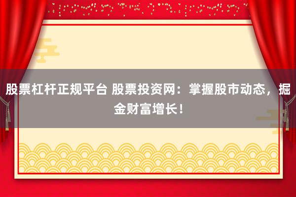 股票杠杆正规平台 股票投资网：掌握股市动态，掘金财富增长！