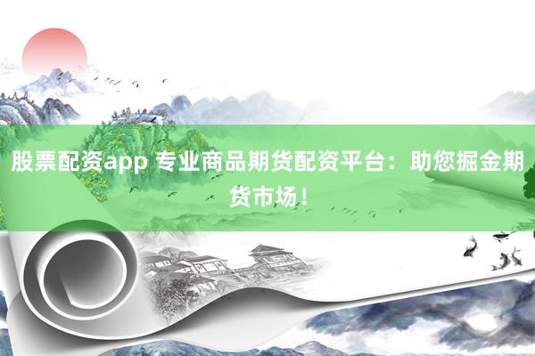 股票配资app 专业商品期货配资平台：助您掘金期货市场！