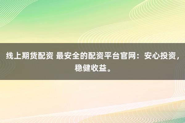 线上期货配资 最安全的配资平台官网：安心投资，稳健收益。