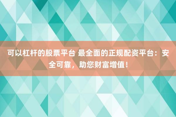 可以杠杆的股票平台 最全面的正规配资平台：安全可靠，助您财富增值！