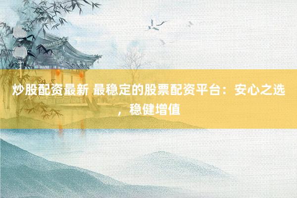 炒股配资最新 最稳定的股票配资平台：安心之选，稳健增值