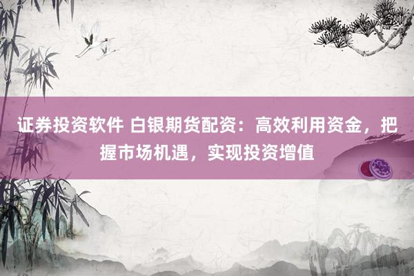 证券投资软件 白银期货配资：高效利用资金，把握市场机遇，实现投资增值
