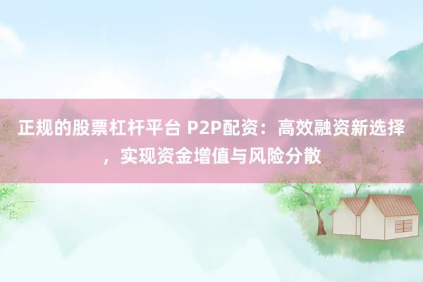 正规的股票杠杆平台 P2P配资：高效融资新选择，实现资金增值与风险分散