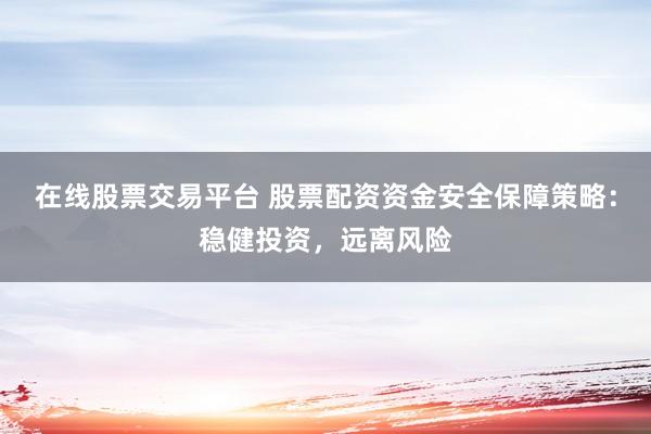 在线股票交易平台 股票配资资金安全保障策略：稳健投资，远离风险