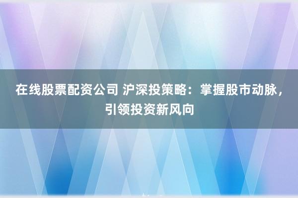 在线股票配资公司 沪深投策略：掌握股市动脉，引领投资新风向