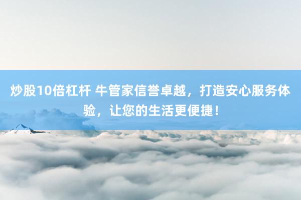炒股10倍杠杆 牛管家信誉卓越，打造安心服务体验，让您的生活更便捷！