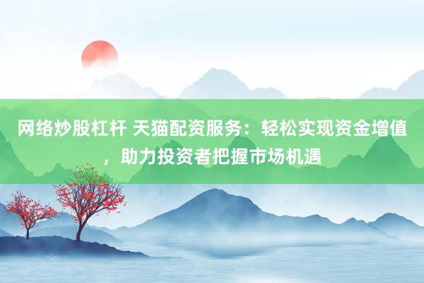 网络炒股杠杆 天猫配资服务：轻松实现资金增值，助力投资者把握市场机遇