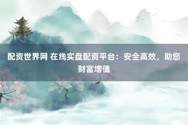 配资世界网 在线实盘配资平台：安全高效，助您财富增值