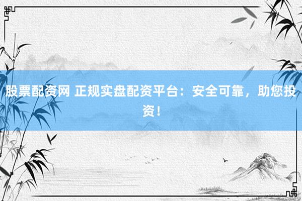 股票配资网 正规实盘配资平台：安全可靠，助您投资！