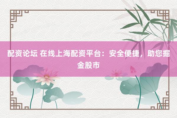 配资论坛 在线上海配资平台：安全便捷，助您掘金股市