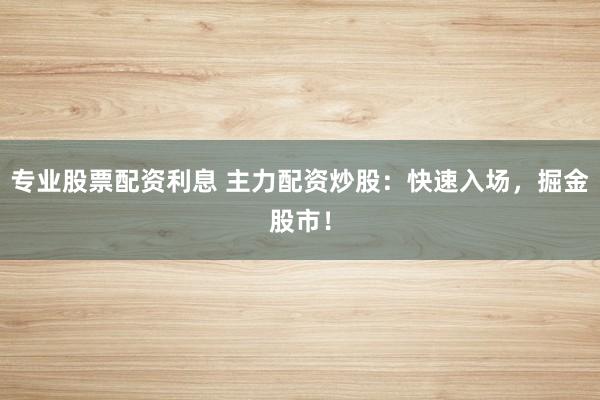 专业股票配资利息 主力配资炒股：快速入场，掘金股市！