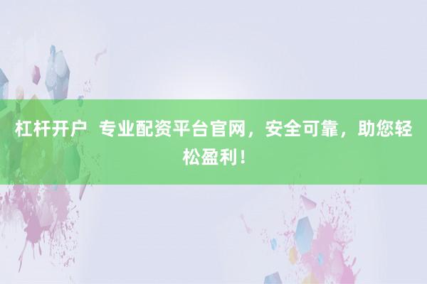 杠杆开户  专业配资平台官网，安全可靠，助您轻松盈利！