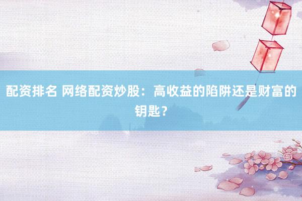 配资排名 网络配资炒股：高收益的陷阱还是财富的钥匙？