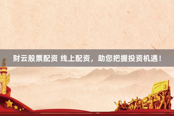 财云股票配资 线上配资，助您把握投资机遇！