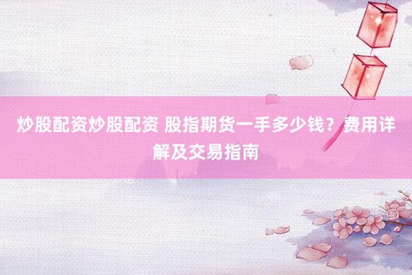 炒股配资炒股配资 股指期货一手多少钱？费用详解及交易指南