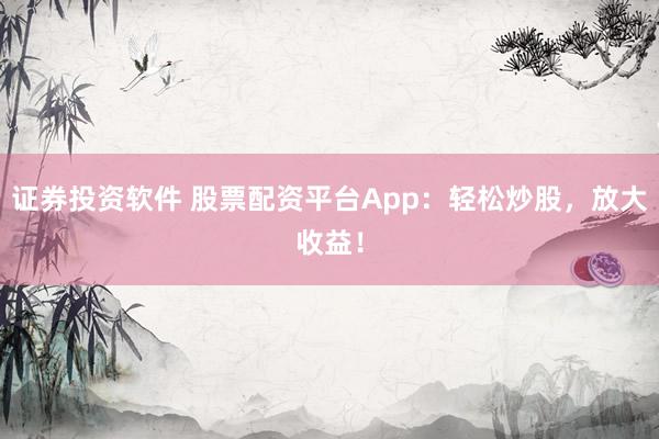 证券投资软件 股票配资平台App：轻松炒股，放大收益！