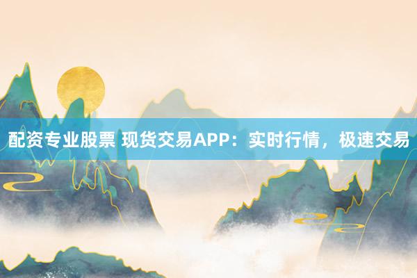 配资专业股票 现货交易APP：实时行情，极速交易