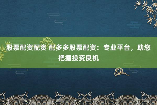 股票配资配资 配多多股票配资：专业平台，助您把握投资良机