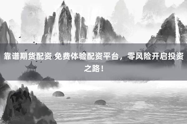 靠谱期货配资 免费体验配资平台，零风险开启投资之路！