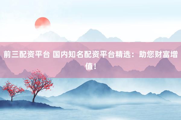 前三配资平台 国内知名配资平台精选：助您财富增值！