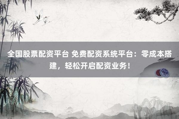 全国股票配资平台 免费配资系统平台：零成本搭建，轻松开启配资业务！