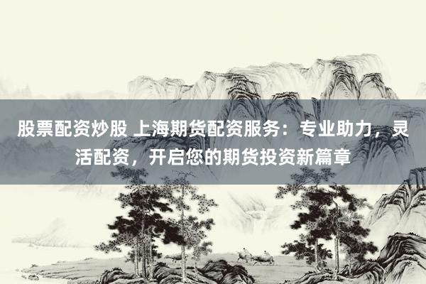 股票配资炒股 上海期货配资服务：专业助力，灵活配资，开启您的期货投资新篇章