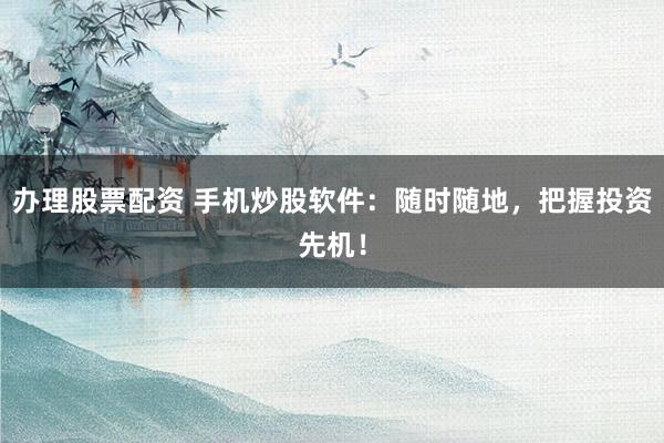 办理股票配资 手机炒股软件：随时随地，把握投资先机！