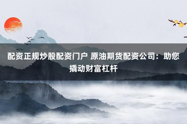 配资正规炒股配资门户 原油期货配资公司：助您撬动财富杠杆