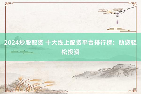 2024炒股配资 十大线上配资平台排行榜：助您轻松投资