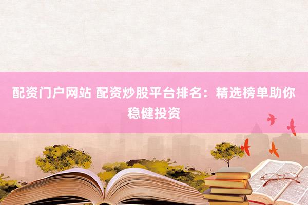 配资门户网站 配资炒股平台排名：精选榜单助你稳健投资