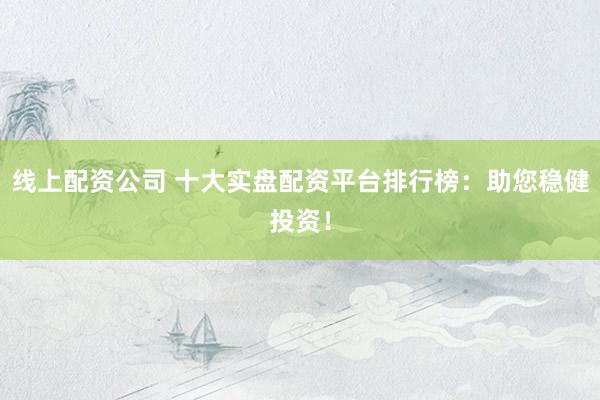 线上配资公司 十大实盘配资平台排行榜：助您稳健投资！