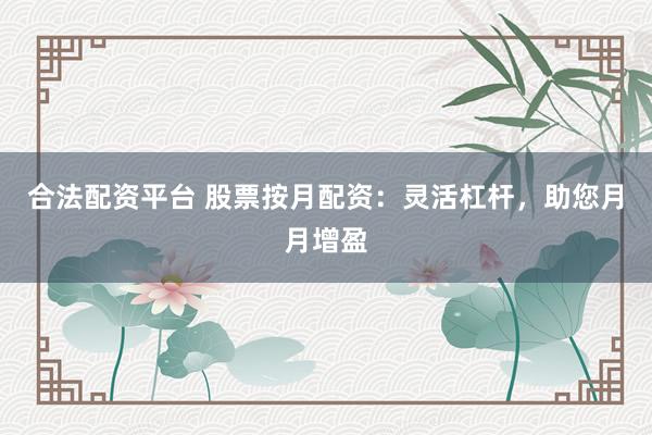 合法配资平台 股票按月配资：灵活杠杆，助您月月增盈