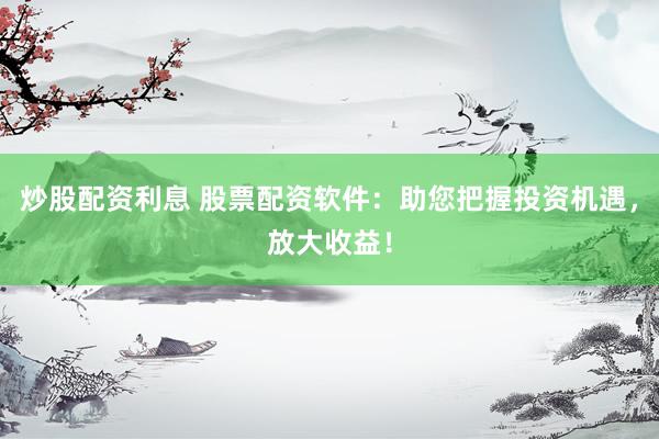 炒股配资利息 股票配资软件：助您把握投资机遇，放大收益！