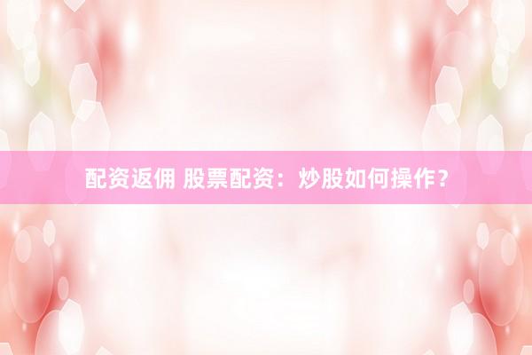 配资返佣 股票配资：炒股如何操作？